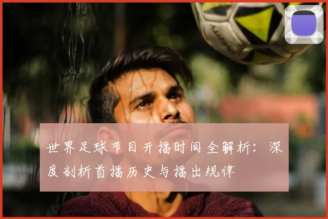 世界足球节目开播时间全解析：深度剖析首播历史与播出规律