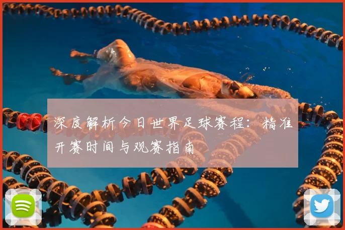 深度解析今日世界足球赛程：精准开赛时间与观赛指南