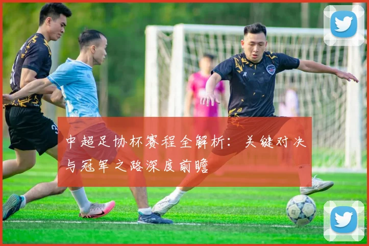 中超足协杯赛程全解析：关键对决与冠军之路深度前瞻