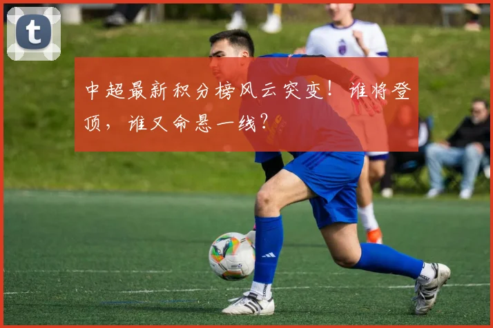 中超最新积分榜风云突变！谁将登顶，谁又命悬一线？