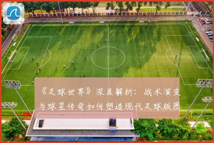 《足球世界》深度解析：战术演变与球星传奇如何塑造现代足球版图