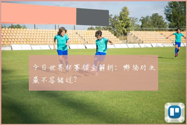 今日世界杯赛程全解析:哪场对决最不容错过?