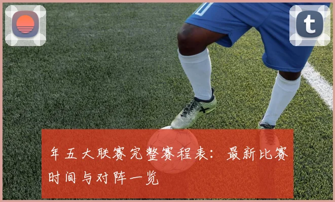 年五大联赛完整赛程表：最新比赛时间与对阵一览