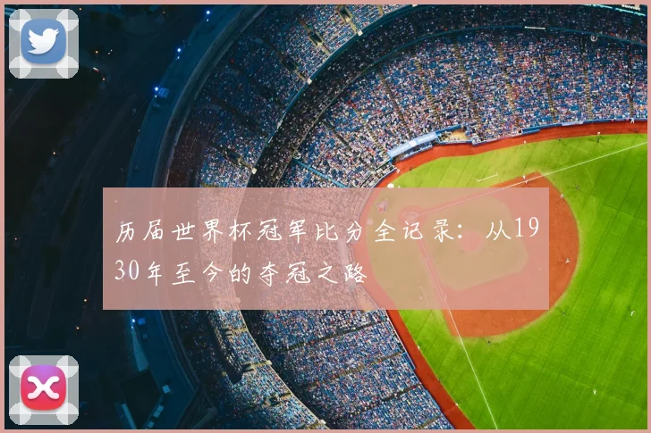 历届世界杯冠军比分全记录:从1930年至今的夺冠之路