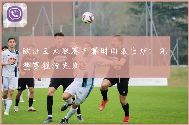 欧洲五大联赛开赛时间表出炉:完整赛程抢先看
