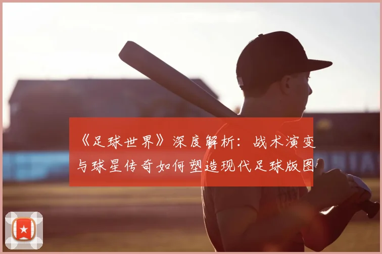 《足球世界》深度解析：战术演变与球星传奇如何塑造现代足球版图