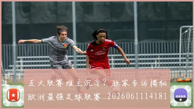 五大联赛谁主沉浮？独家专访揭秘欧洲最强足球联赛_20260611141814