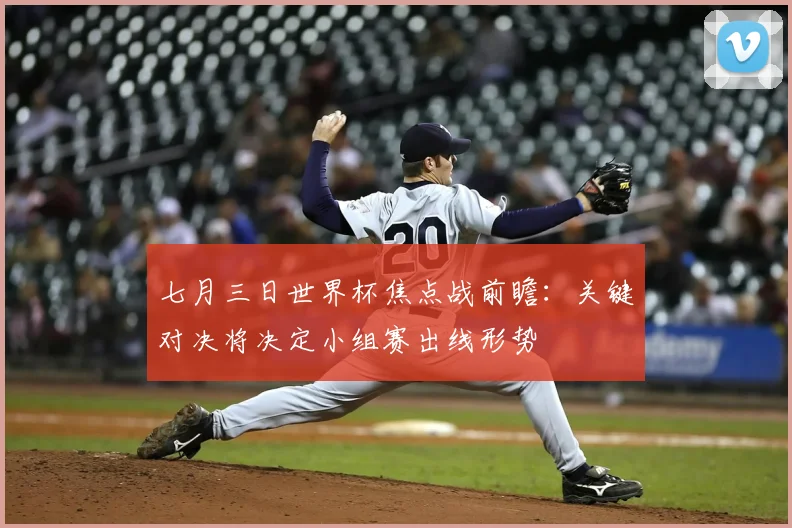 七月三日世界杯焦点战前瞻：关键对决将决定小组赛出线形势