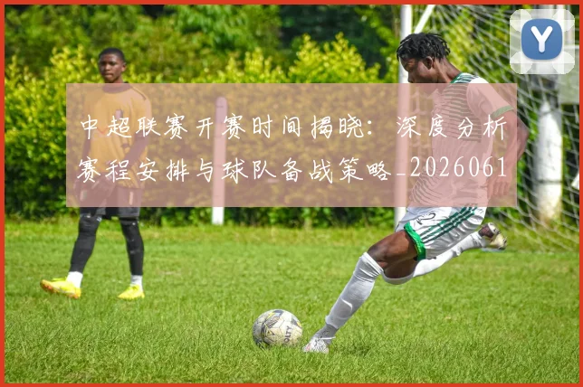 中超联赛开赛时间揭晓:深度分析赛程安排与球队备战策略_20260610190529