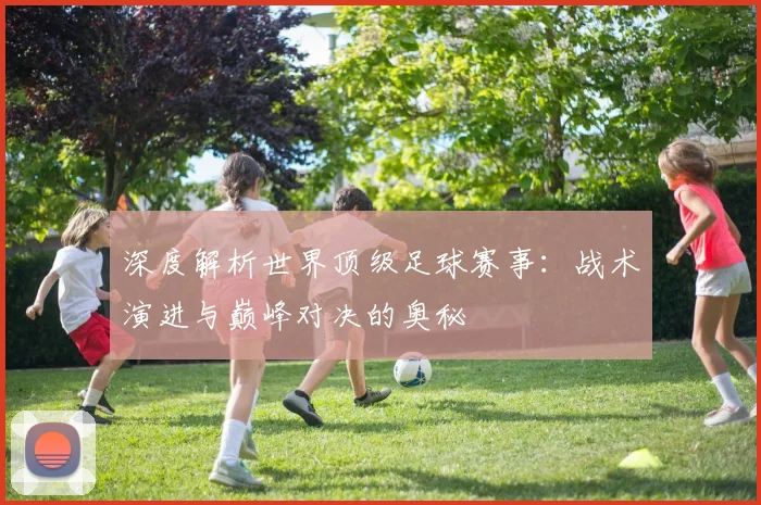 深度解析世界顶级足球赛事：战术演进与巅峰对决的奥秘