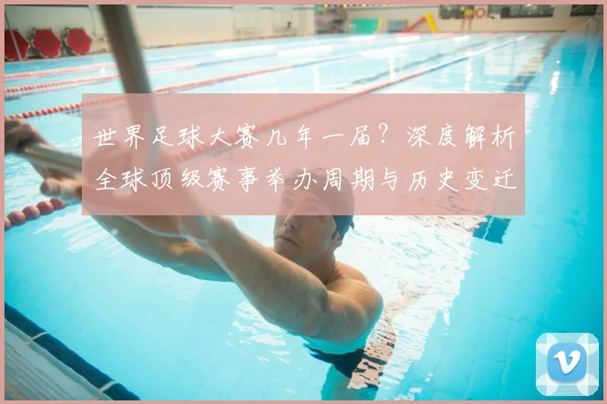 世界足球大赛几年一届？深度解析全球顶级赛事举办周期与历史变迁