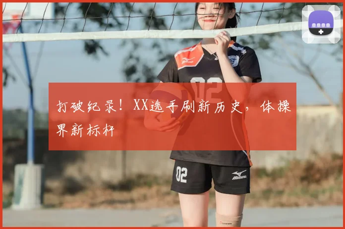 打破纪录!XX选手刷新历史,体操界新标杆