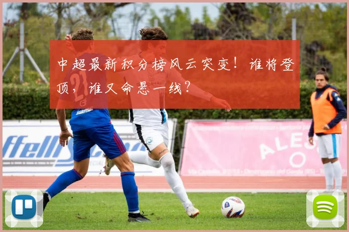 中超最新积分榜风云突变！谁将登顶，谁又命悬一线？