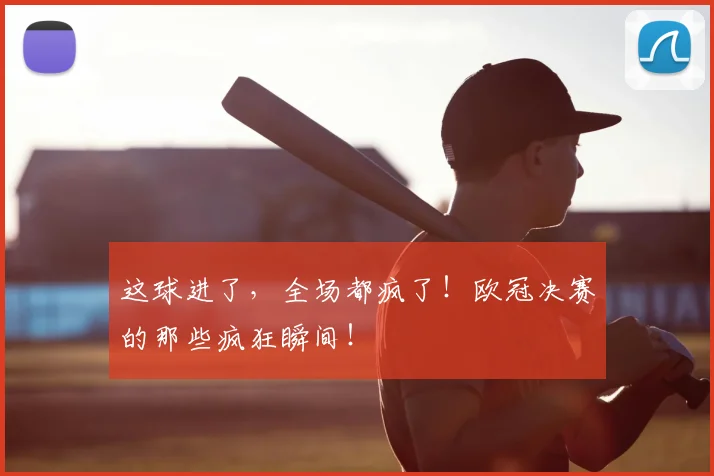 这球进了，全场都疯了！欧冠决赛的那些疯狂瞬间！