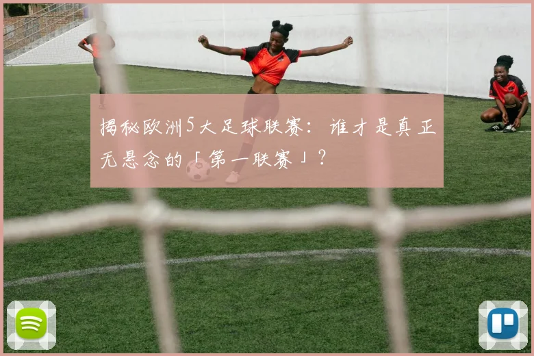 揭秘欧洲5大足球联赛：谁才是真正无悬念的「第一联赛」？