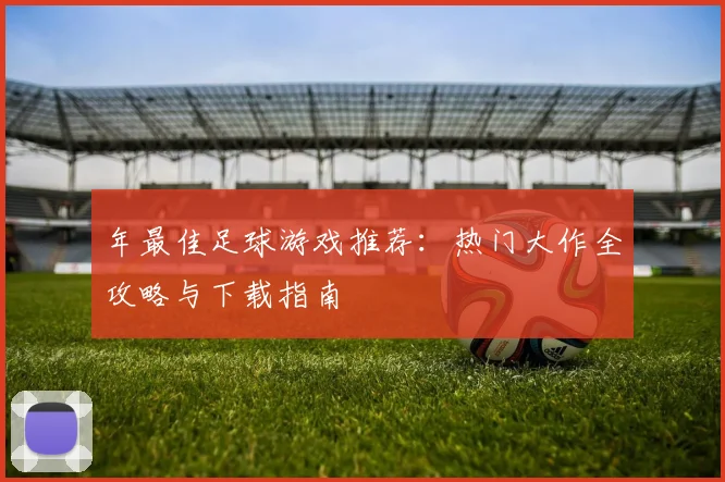 年最佳足球游戏推荐：热门大作全攻略与下载指南