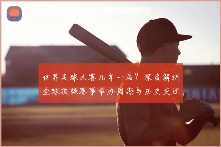 世界足球大赛几年一届？深度解析全球顶级赛事举办周期与历史变迁