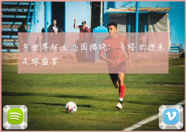 年世界杯主办国揭晓：卡塔尔迎来足球盛宴