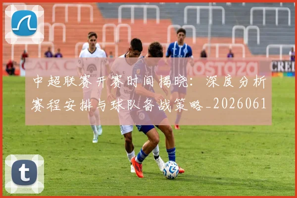 中超联赛开赛时间揭晓：深度分析赛程安排与球队备战策略_20260610190529