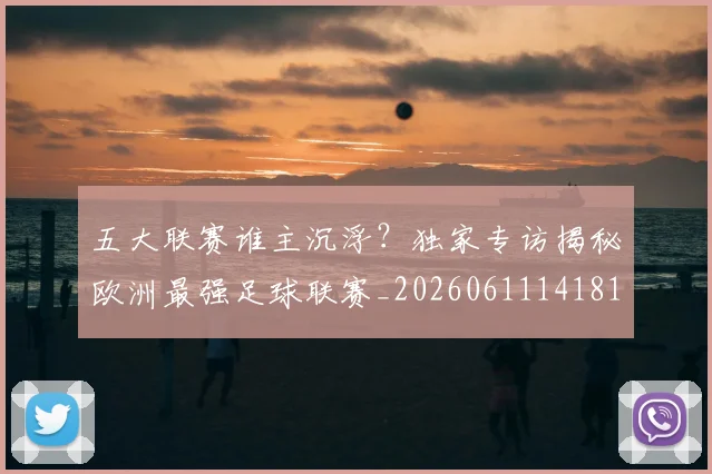 五大联赛谁主沉浮？独家专访揭秘欧洲最强足球联赛_20260611141814