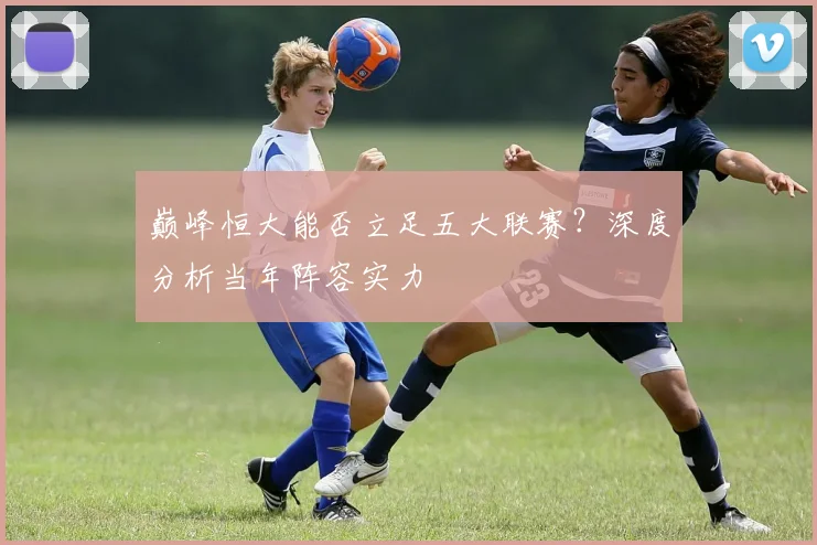 巅峰恒大能否立足五大联赛?深度分析当年阵容实力