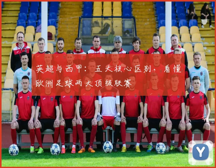 英超与西甲：五大核心区别，看懂欧洲足球两大顶级联赛
