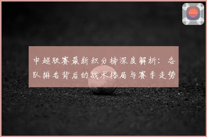 中超联赛最新积分榜深度解析:各队排名背后的战术格局与赛季走势