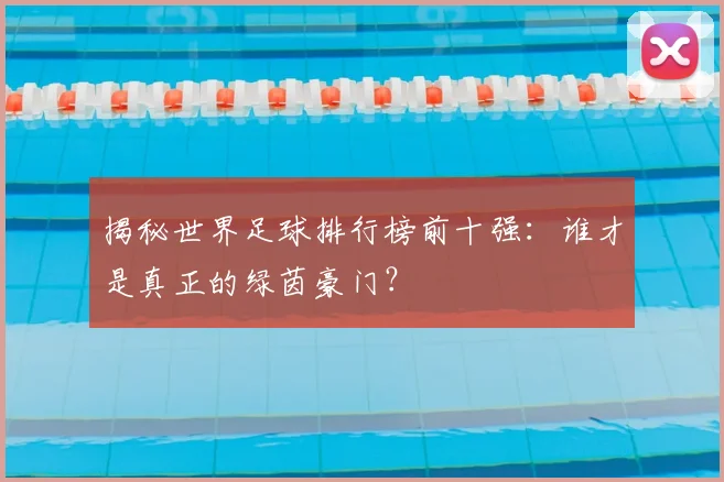 揭秘世界足球排行榜前十强：谁才是真正的绿茵豪门？