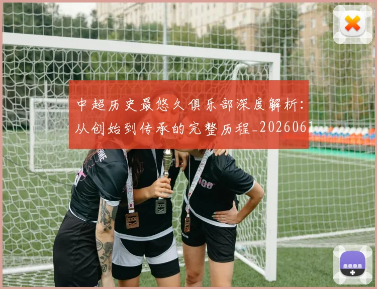 中超历史最悠久俱乐部深度解析:从创始到传承的完整历程_20260610190351