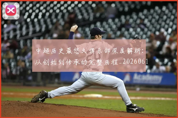 中超历史最悠久俱乐部深度解析：从创始到传承的完整历程_20260610190351