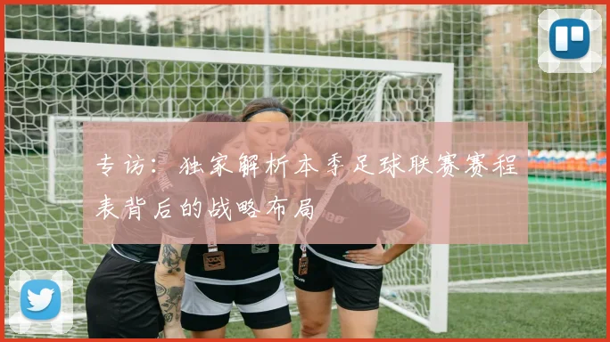专访：独家解析本季足球联赛赛程表背后的战略布局