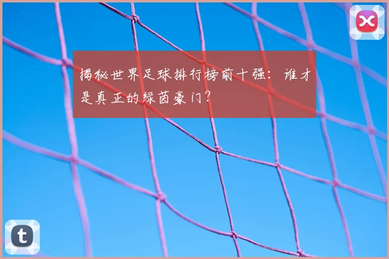 揭秘世界足球排行榜前十强：谁才是真正的绿茵豪门？