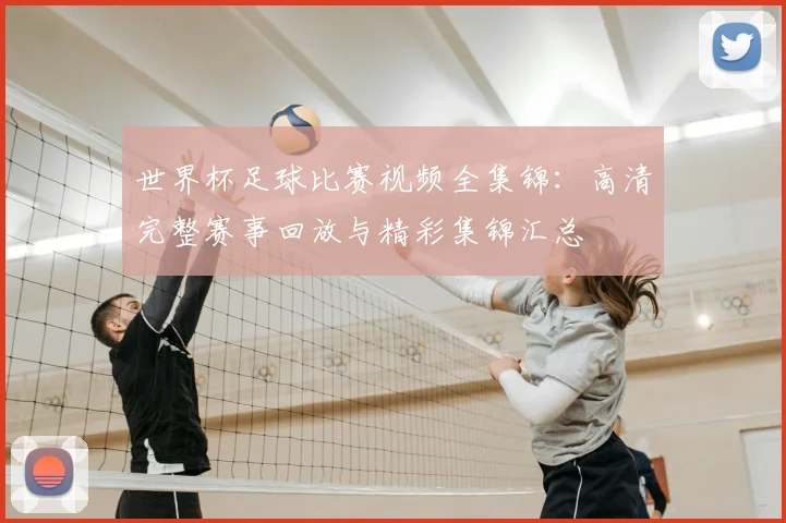 世界杯足球比赛视频全集锦:高清完整赛事回放与精彩集锦汇总