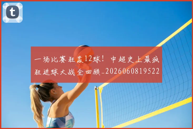 一场比赛狂轰12球！中超史上最疯狂进球大战全回顾_20260608195225