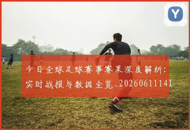 今日全球足球赛事赛果深度解析:实时战报与数据全览_20260611141948